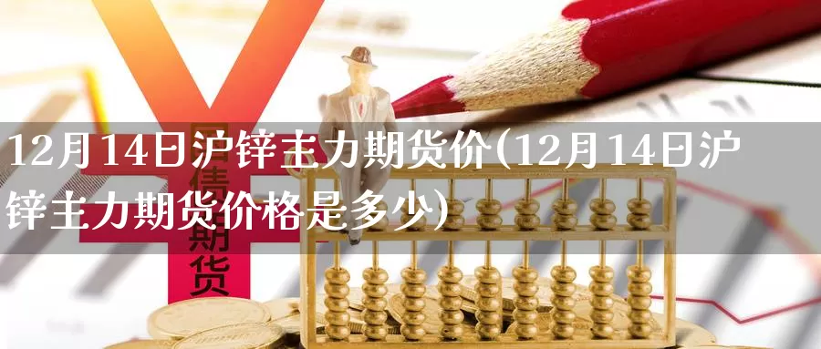 12月14日沪锌主力期货价(12月14日沪锌主力期货价格是多少)_https://www.jinshufanghu.com_纳指期货_第1张