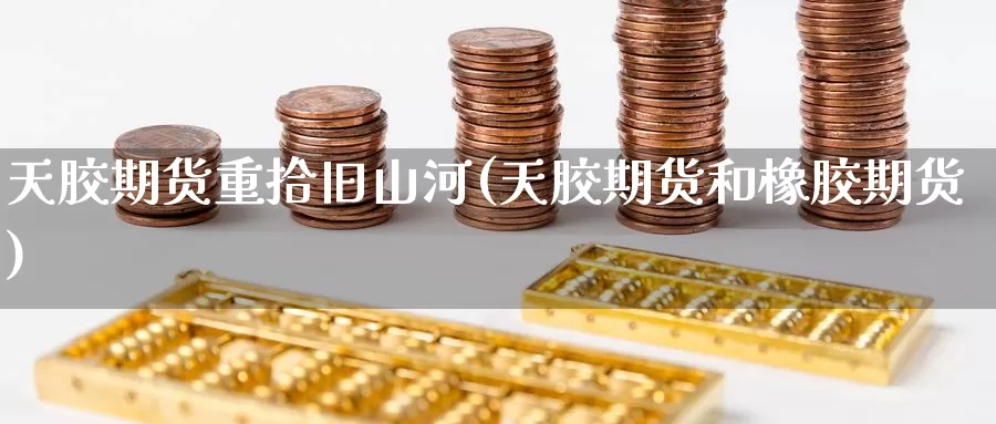天胶期货重拾旧山河(天胶期货和橡胶期货)_https://www.jinshufanghu.com_内盘期货_第1张