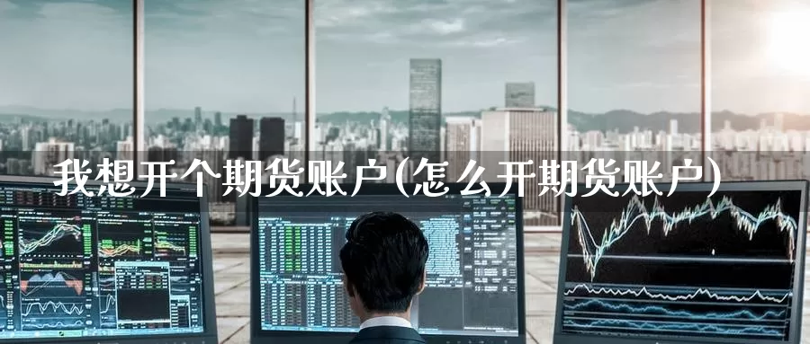 我想开个期货账户(怎么开期货账户)_黄金期货_第1张_内盘期货直播室 我想开个期货账户(怎么开期货账户)_https://www.jinshufanghu.com_黄金期货_第1张