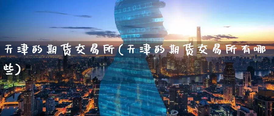 天津的期货交易所(天津的期货交易所有哪些)_期货直播_第1张_内盘期货直播室 天津的期货交易所(天津的期货交易所有哪些)_https://www.jinshufanghu.com_期货直播_第1张
