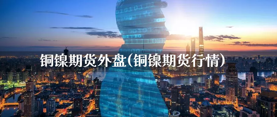 铜镍期货外盘(铜镍期货行情)_https://www.jinshufanghu.com_期货直播_第1张