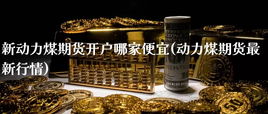 新动力煤期货开户哪家便宜(动力煤期货最新行情)_https://www.jinshufanghu.com_纳指期货_第1张