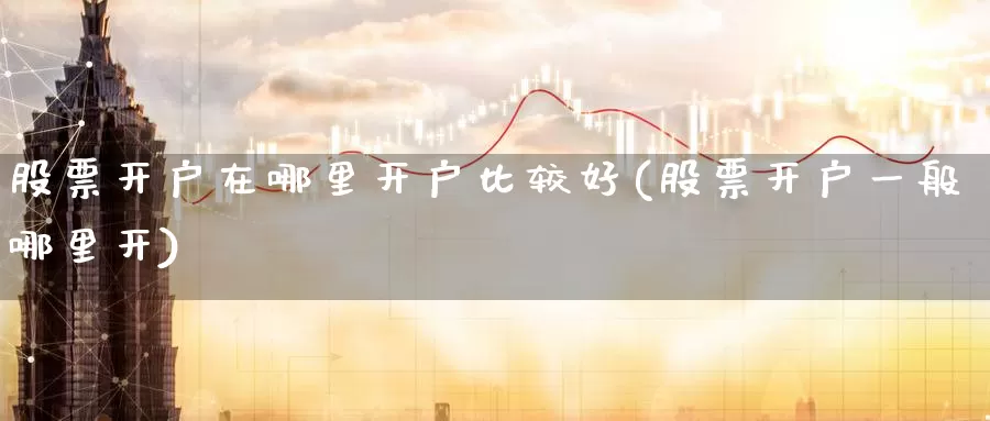 股票开户在哪里开户比较好(股票开户一般哪里开)_https://www.jinshufanghu.com_期货直播_第1张