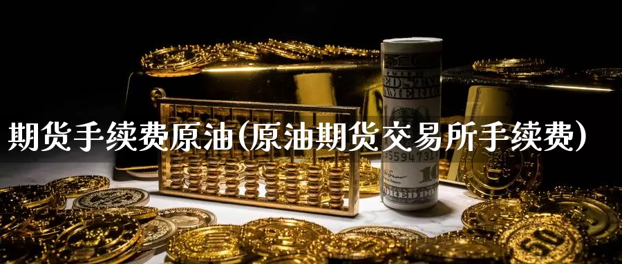 期货手续费原油(原油期货交易所手续费)_https://www.jinshufanghu.com_内盘期货_第1张