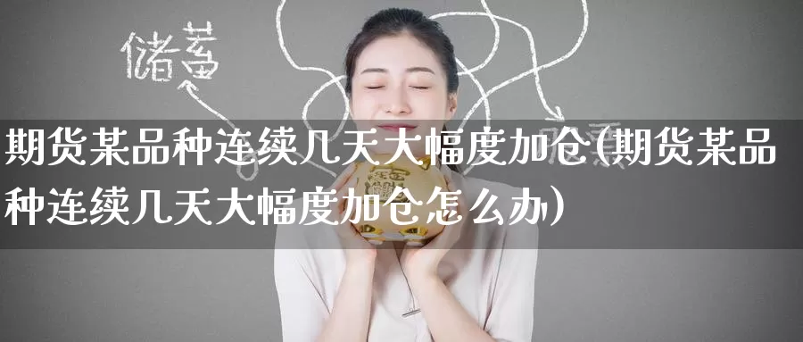 期货某品种连续几天大幅度加仓(期货某品种连续几天大幅度加仓怎么办)_https://www.jinshufanghu.com_内盘期货_第1张