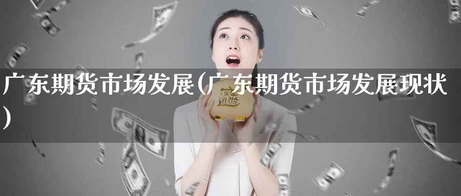广东期货市场发展(广东期货市场发展现状)_https://www.jinshufanghu.com_内盘期货_第1张
