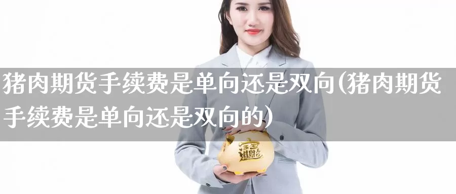 猪肉期货手续费是单向还是双向(猪肉期货手续费是单向还是双向的)_https://www.jinshufanghu.com_纳指期货_第1张