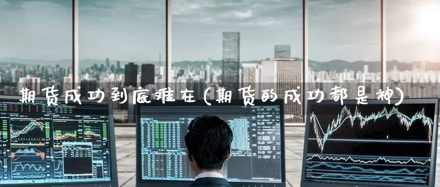 期货成功到底难在(期货的成功都是神)_https://www.jinshufanghu.com_期货直播_第1张