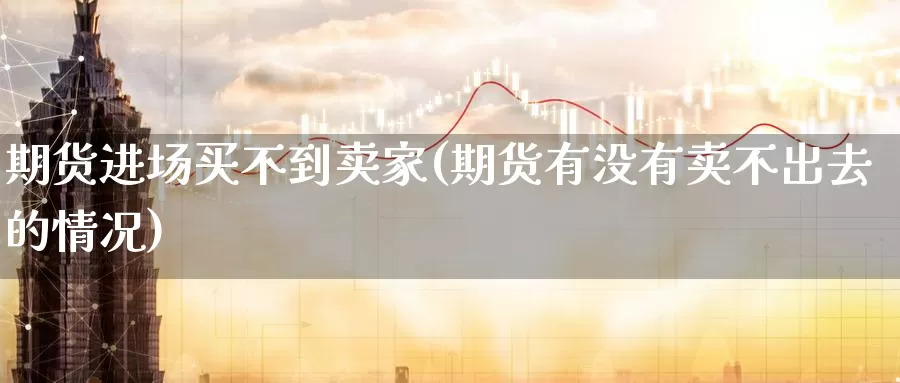 期货进场买不到卖家(期货有没有卖不出去的情况)_https://www.jinshufanghu.com_纳指期货_第1张