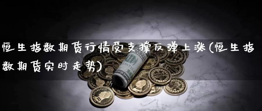 恒生指数期货行情受支撑反弹上涨(恒生指数期货实时走势)_https://www.jinshufanghu.com_黄金期货_第1张