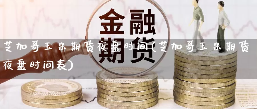 芝加哥玉米期货夜盘时间(芝加哥玉米期货夜盘时间表)_https://www.jinshufanghu.com_期货直播_第1张
