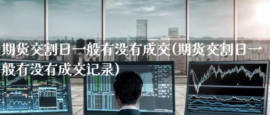 期货交割日一般有没有成交(期货交割日一般有没有成交记录)_https://www.jinshufanghu.com_纳指期货_第1张