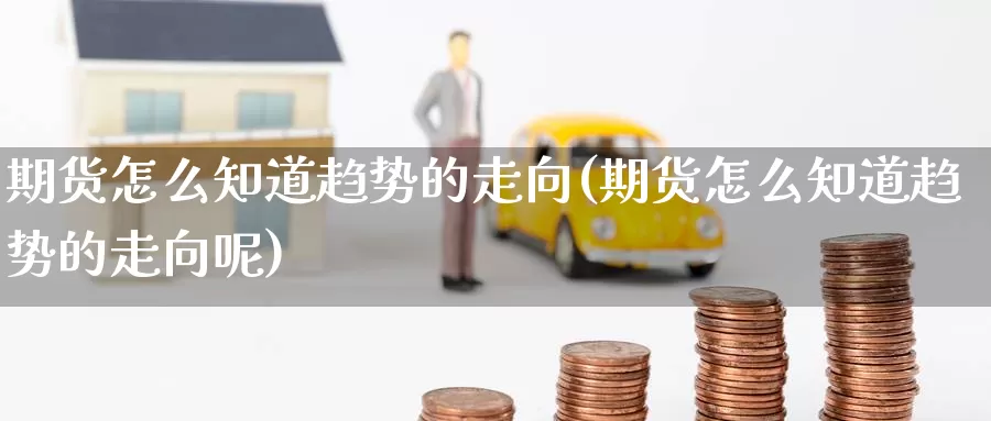 期货怎么知道趋势的走向(期货怎么知道趋势的走向呢)_https://www.jinshufanghu.com_黄金期货_第1张