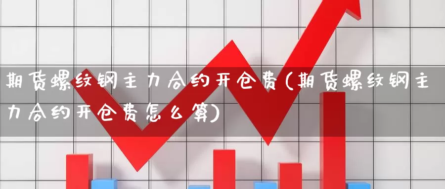期货螺纹钢主力合约开仓费(期货螺纹钢主力合约开仓费怎么算)_https://www.jinshufanghu.com_黄金期货_第1张