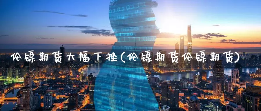 伦镍期货大幅下挫(伦镍期货伦镍期货)_黄金期货_第1张_内盘期货直播室 伦镍期货大幅下挫(伦镍期货伦镍期货)_https://www.jinshufanghu.com_黄金期货_第1张