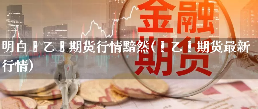 明白苯乙烯期货行情黯然(苯乙烯期货最新行情)_https://www.jinshufanghu.com_纳指期货_第1张