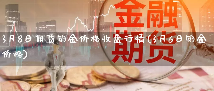 3月8日期货铂金价格收盘行情(3月6日铂金价格)_https://www.jinshufanghu.com_期货直播_第1张