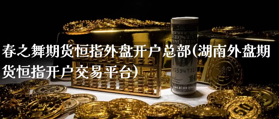 春之舞期货恒指外盘开户总部(湖南外盘期货恒指开户交易平台)_https://www.jinshufanghu.com_期货直播_第1张
