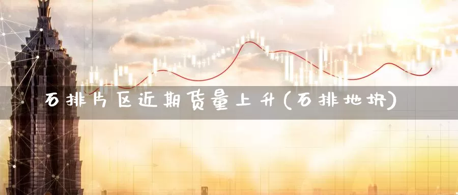 石排片区近期货量上升(石排地块)_https://www.jinshufanghu.com_黄金期货_第1张