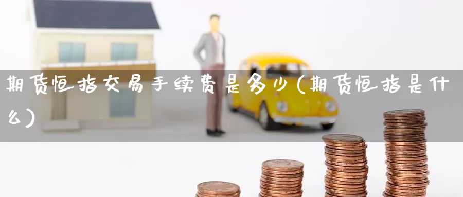 期货恒指交易手续费是多少(期货恒指是什么)_https://www.jinshufanghu.com_黄金期货_第1张