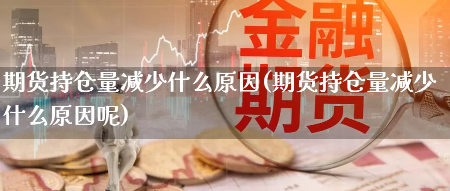 期货持仓量减少什么原因(期货持仓量减少什么原因呢)_https://www.jinshufanghu.com_内盘期货_第1张