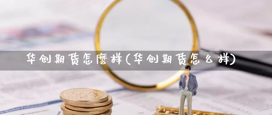 华创期货怎麽样(华创期货怎么样)_https://www.jinshufanghu.com_期货直播_第1张