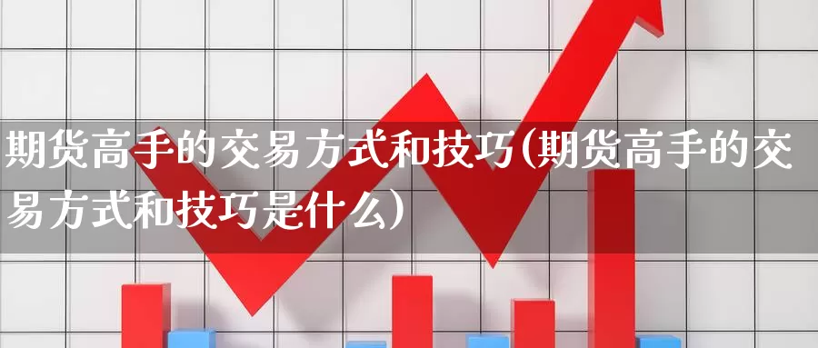 期货高手的交易方式和技巧(期货高手的交易方式和技巧是什么)_https://www.jinshufanghu.com_纳指期货_第1张