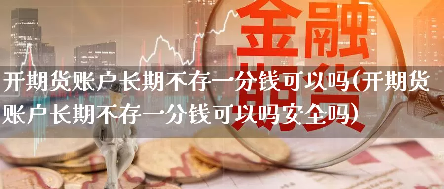 开期货账户长期不存一分钱可以吗(开期货账户长期不存一分钱可以吗安全吗)_https://www.jinshufanghu.com_内盘期货_第1张