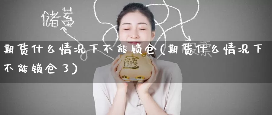 期货什么情况下不能锁仓(期货什么情况下不能锁仓了)_https://www.jinshufanghu.com_纳指期货_第1张