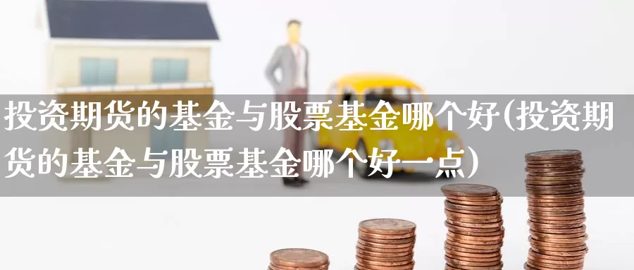 投资期货的基金与股票基金哪个好(投资期货的基金与股票基金哪个好一点)_纳指期货_第1张_内盘期货直播室 投资期货的基金与股票基金哪个好(投资期货的基金与股票基金哪个好一点)_https://www.jinshufanghu.com_纳指期货_第1张
