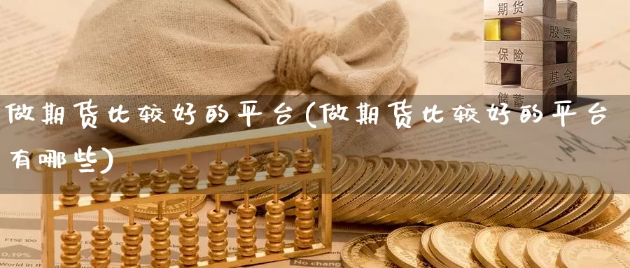 做期货比较好的平台(做期货比较好的平台有哪些)_https://www.jinshufanghu.com_内盘期货_第1张