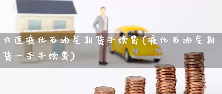 大连液化石油气期货手续费(液化石油气期货一手手续费)_https://www.jinshufanghu.com_内盘期货_第1张