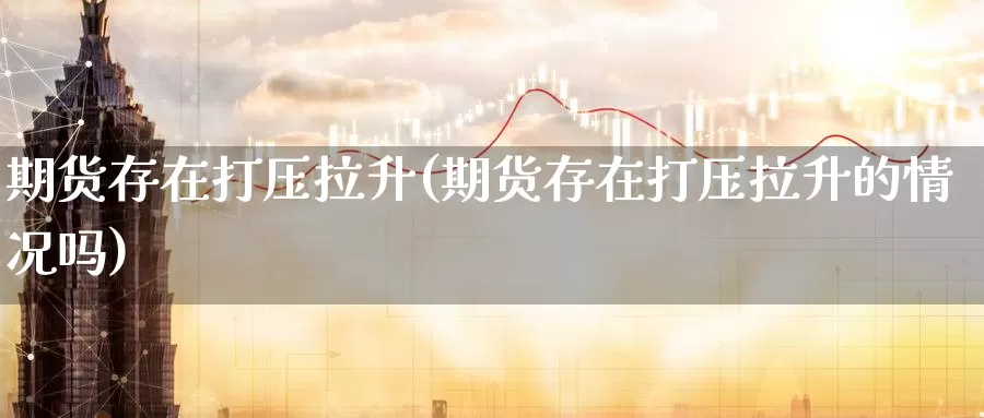 期货存在打压拉升(期货存在打压拉升的情况吗)_https://www.jinshufanghu.com_纳指期货_第1张