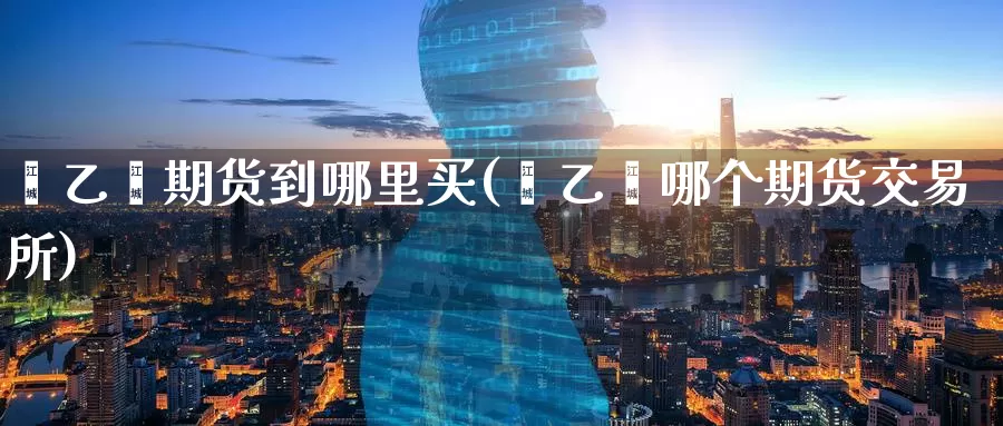 苯乙烯期货到哪里买(苯乙烯哪个期货交易所)_内盘期货_第1张_内盘期货直播室 苯乙烯期货到哪里买(苯乙烯哪个期货交易所)_https://www.jinshufanghu.com_内盘期货_第1张