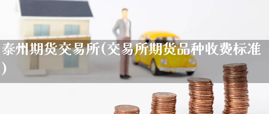 泰州期货交易所(交易所期货品种收费标准)_https://www.jinshufanghu.com_内盘期货_第1张