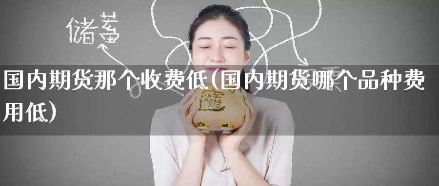 国内期货那个收费低(国内期货哪个品种费用低)_纳指期货_第1张_内盘期货直播室 国内期货那个收费低(国内期货哪个品种费用低)_https://www.jinshufanghu.com_纳指期货_第1张