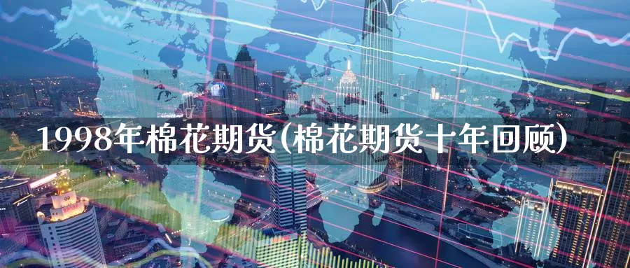 1998年棉花期货(棉花期货十年回顾)_https://www.jinshufanghu.com_黄金期货_第1张