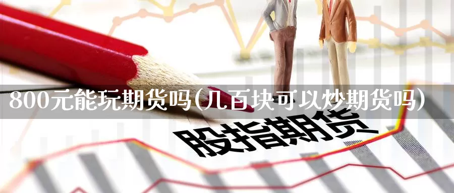 800元能玩期货吗(几百块可以炒期货吗)_https://www.jinshufanghu.com_内盘期货_第1张