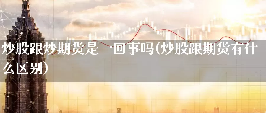 炒股跟炒期货是一回事吗(炒股跟期货有什么区别)_https://www.jinshufanghu.com_纳指期货_第1张