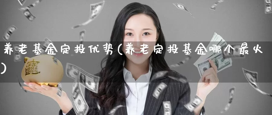 养老基金定投优势(养老定投基金哪个最火)_纳指期货_第1张_内盘期货直播室 养老基金定投优势(养老定投基金哪个最火)_https://www.jinshufanghu.com_纳指期货_第1张