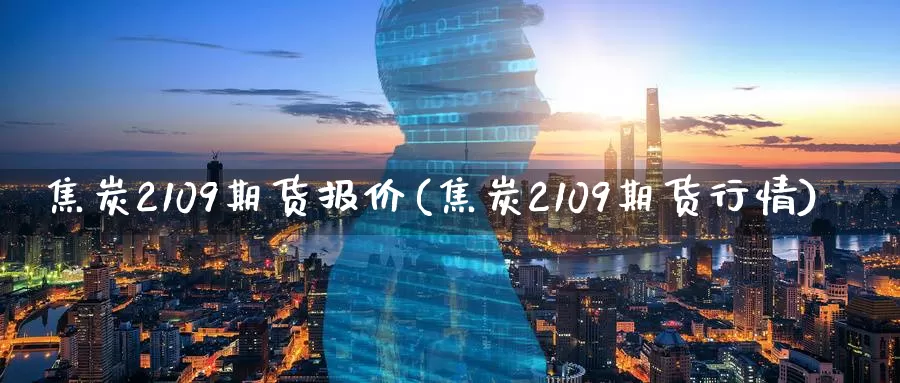 焦炭2109期货报价(焦炭2109期货行情)_https://www.jinshufanghu.com_期货直播_第1张