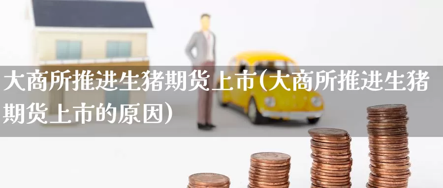 大商所推进生猪期货上市(大商所推进生猪期货上市的原因)_黄金期货_第1张_内盘期货直播室 大商所推进生猪期货上市(大商所推进生猪期货上市的原因)_https://www.jinshufanghu.com_黄金期货_第1张