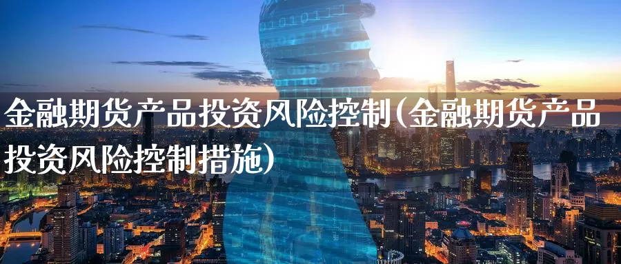 金融期货产品投资风险控制(金融期货产品投资风险控制措施)_https://www.jinshufanghu.com_内盘期货_第1张