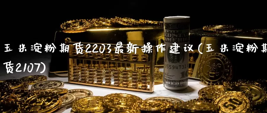 玉米淀粉期货2203最新操作建议(玉米淀粉期货2107)_https://www.jinshufanghu.com_期货直播_第1张