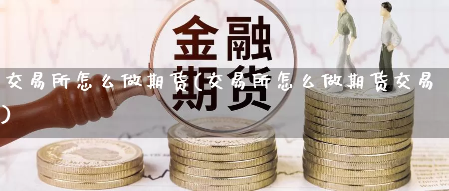 交易所怎么做期货(交易所怎么做期货交易)_内盘期货_第1张_内盘期货直播室 交易所怎么做期货(交易所怎么做期货交易)_https://www.jinshufanghu.com_内盘期货_第1张