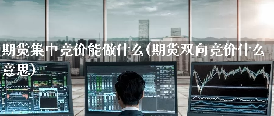 期货集中竞价能做什么(期货双向竞价什么意思)_https://www.jinshufanghu.com_内盘期货_第1张