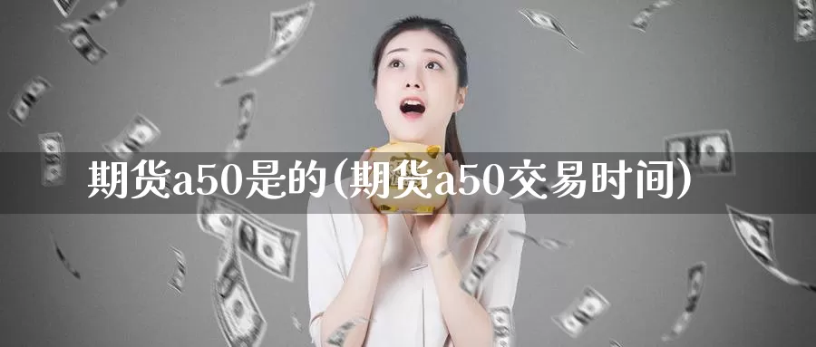 期货a50是的(期货a50交易时间)_https://www.jinshufanghu.com_期货直播_第1张
