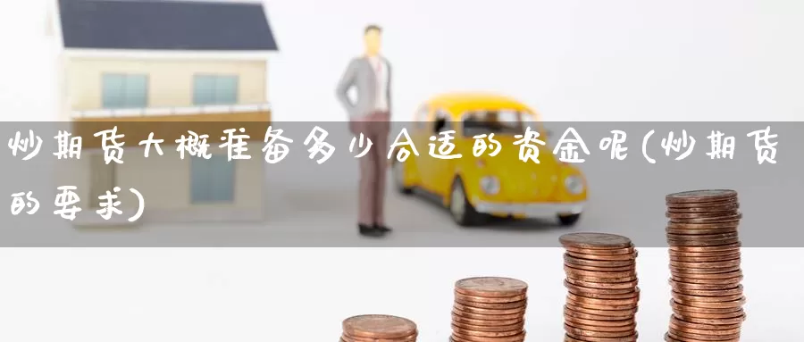 炒期货大概准备多少合适的资金呢(炒期货的要求)_https://www.jinshufanghu.com_期货直播_第1张