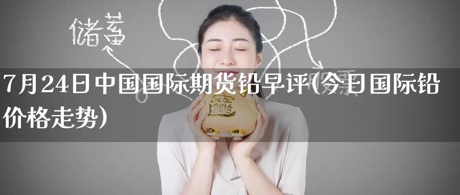 7月24日中国国际期货铅早评(今日国际铅价格走势)_期货直播_第1张_内盘期货直播室 7月24日中国国际期货铅早评(今日国际铅价格走势)_https://www.jinshufanghu.com_期货直播_第1张
