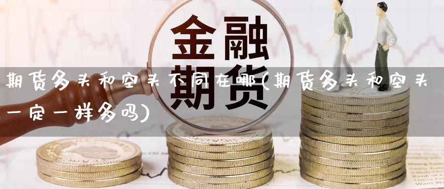 期货多头和空头不同在哪(期货多头和空头一定一样多吗)_内盘期货_第1张_内盘期货直播室 期货多头和空头不同在哪(期货多头和空头一定一样多吗)_https://www.jinshufanghu.com_内盘期货_第1张
